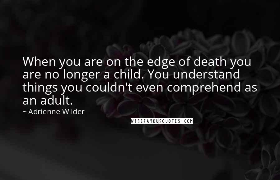 Adrienne Wilder Quotes: When you are on the edge of death you are no longer a child. You understand things you couldn't even comprehend as an adult.