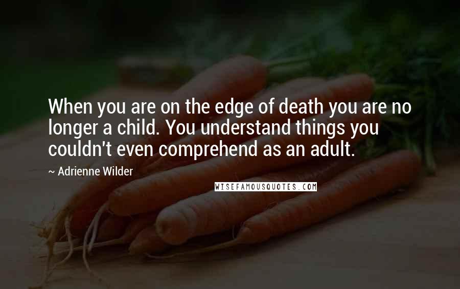 Adrienne Wilder Quotes: When you are on the edge of death you are no longer a child. You understand things you couldn't even comprehend as an adult.