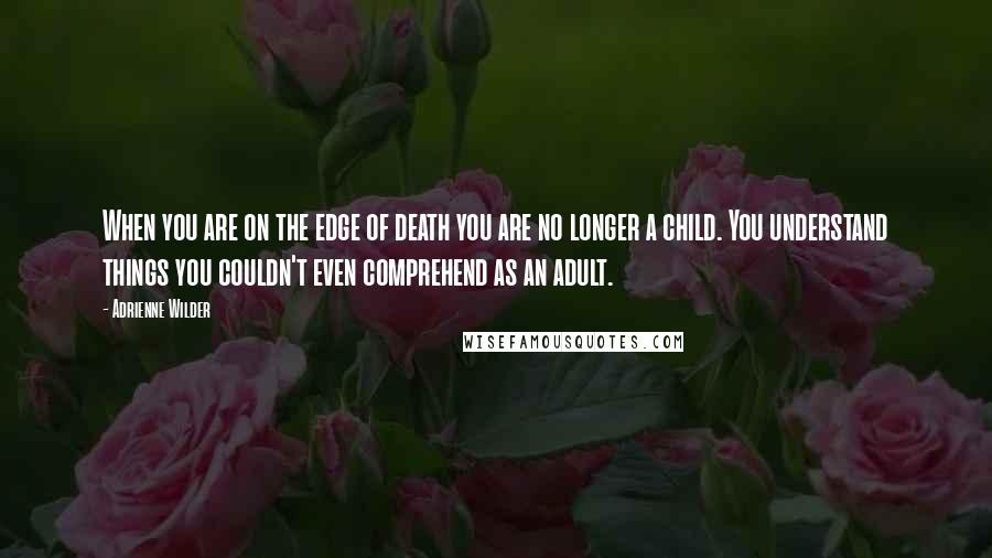 Adrienne Wilder Quotes: When you are on the edge of death you are no longer a child. You understand things you couldn't even comprehend as an adult.