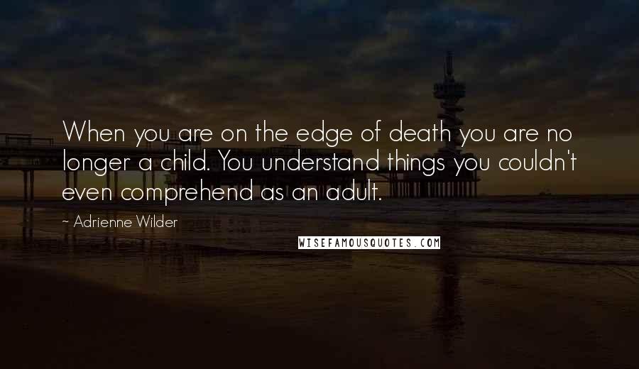 Adrienne Wilder Quotes: When you are on the edge of death you are no longer a child. You understand things you couldn't even comprehend as an adult.