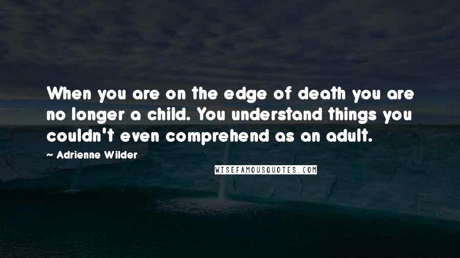 Adrienne Wilder Quotes: When you are on the edge of death you are no longer a child. You understand things you couldn't even comprehend as an adult.