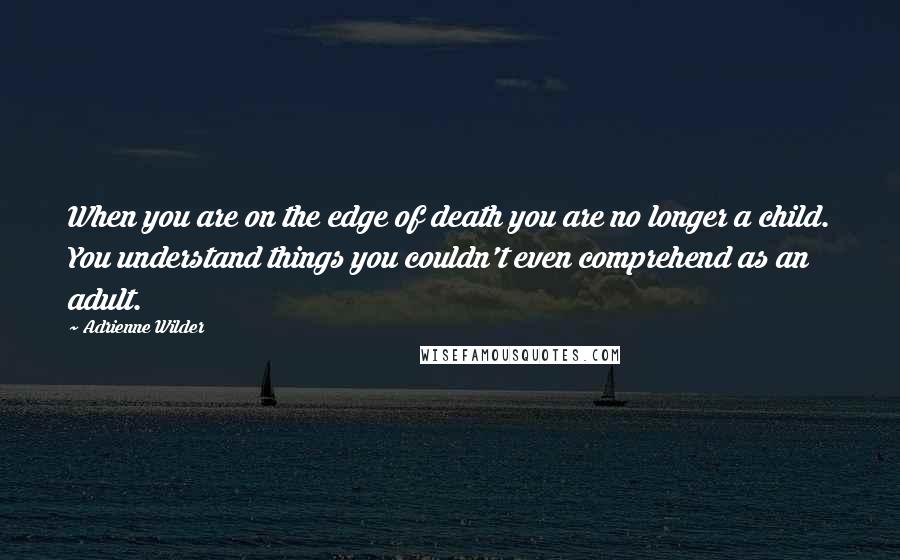 Adrienne Wilder Quotes: When you are on the edge of death you are no longer a child. You understand things you couldn't even comprehend as an adult.
