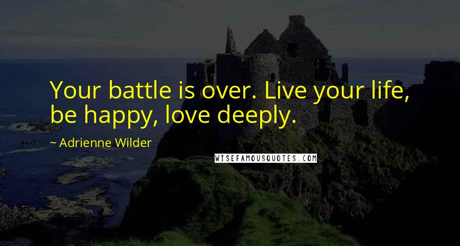 Adrienne Wilder Quotes: Your battle is over. Live your life, be happy, love deeply.
