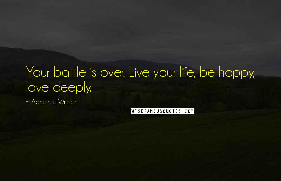Adrienne Wilder Quotes: Your battle is over. Live your life, be happy, love deeply.