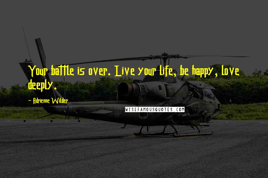 Adrienne Wilder Quotes: Your battle is over. Live your life, be happy, love deeply.
