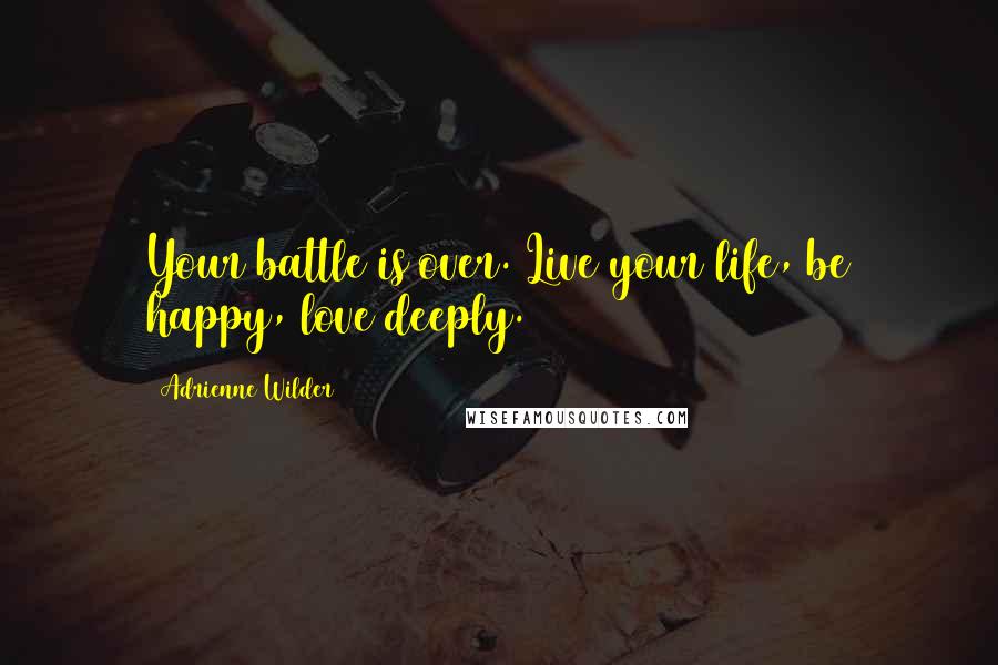 Adrienne Wilder Quotes: Your battle is over. Live your life, be happy, love deeply.