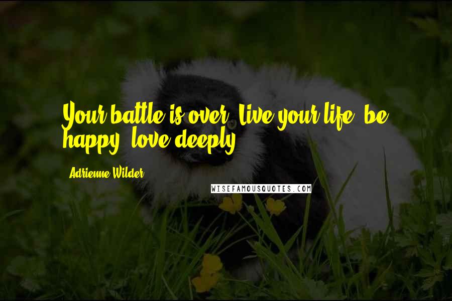 Adrienne Wilder Quotes: Your battle is over. Live your life, be happy, love deeply.