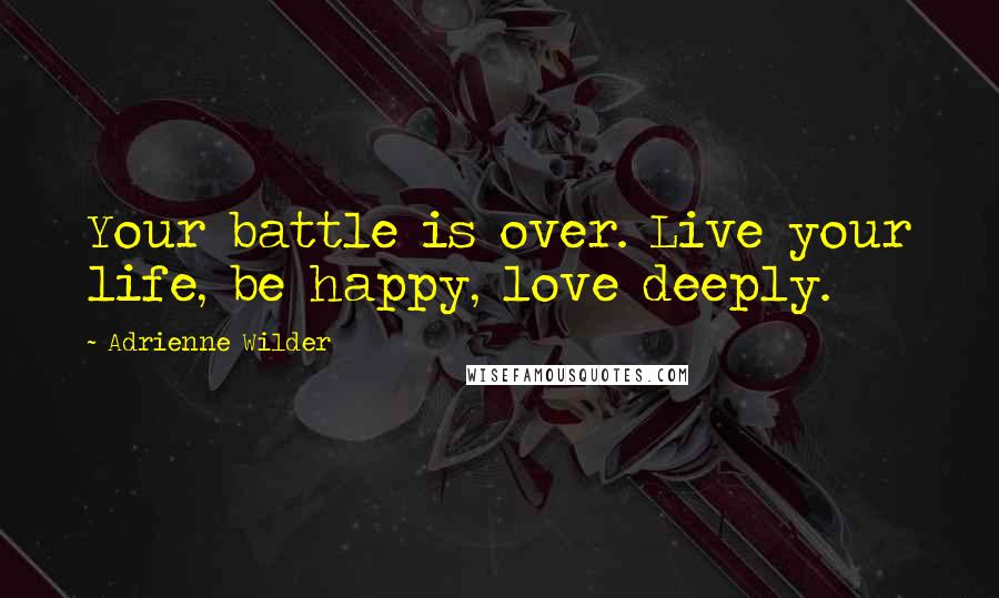 Adrienne Wilder Quotes: Your battle is over. Live your life, be happy, love deeply.
