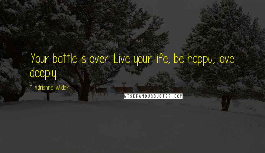 Adrienne Wilder Quotes: Your battle is over. Live your life, be happy, love deeply.