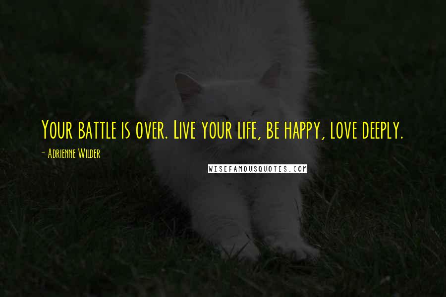 Adrienne Wilder Quotes: Your battle is over. Live your life, be happy, love deeply.