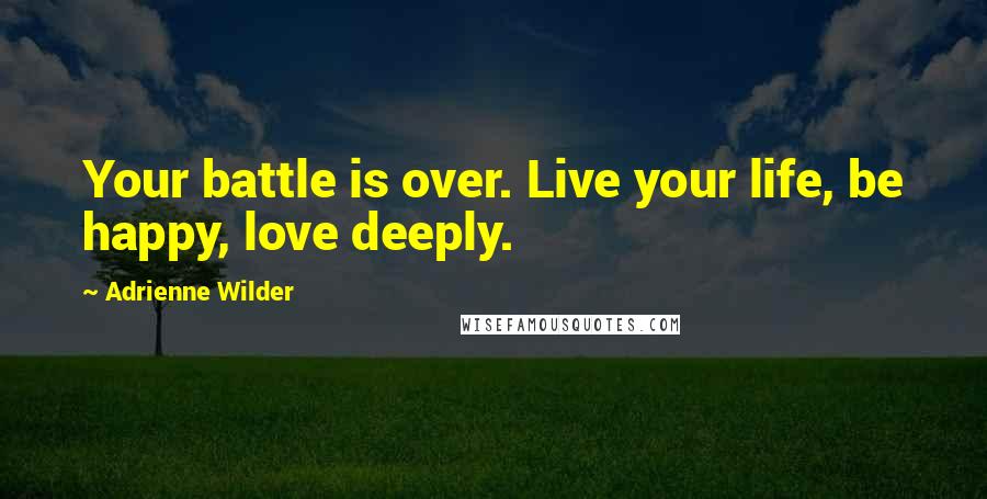 Adrienne Wilder Quotes: Your battle is over. Live your life, be happy, love deeply.