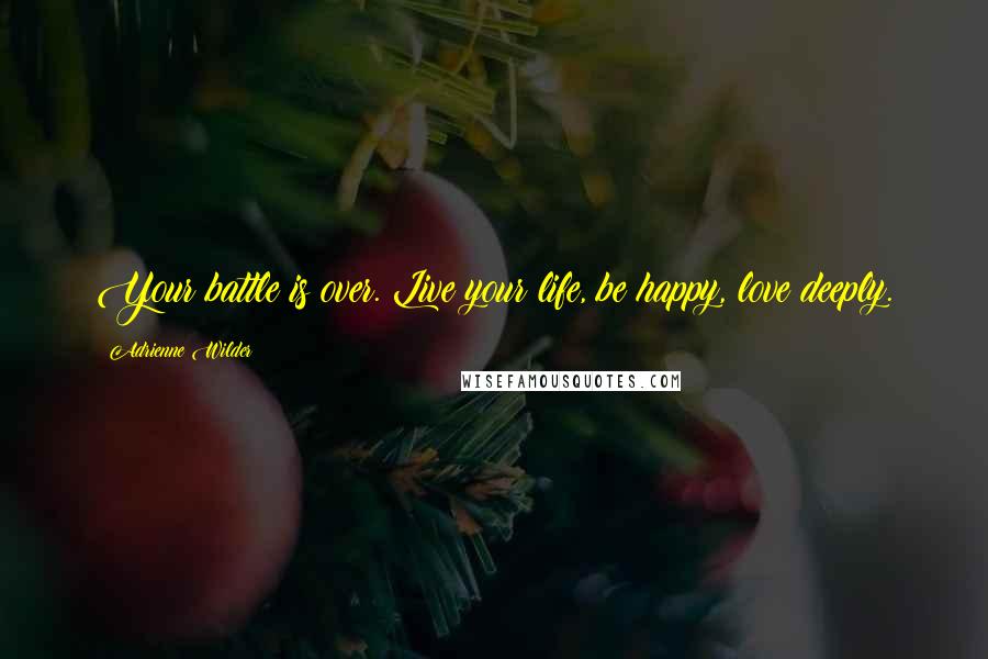 Adrienne Wilder Quotes: Your battle is over. Live your life, be happy, love deeply.