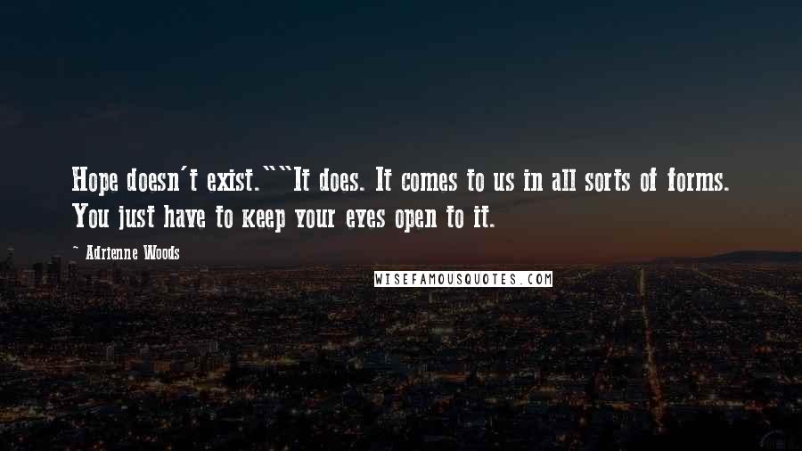 Adrienne Woods Quotes: Hope doesn't exist.""It does. It comes to us in all sorts of forms. You just have to keep your eyes open to it.