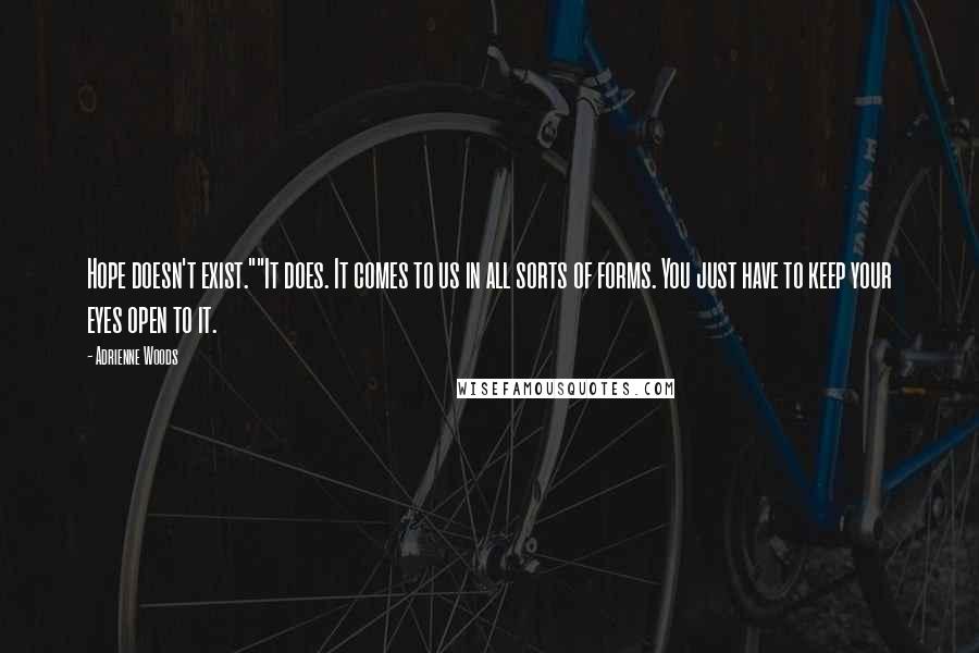 Adrienne Woods Quotes: Hope doesn't exist.""It does. It comes to us in all sorts of forms. You just have to keep your eyes open to it.