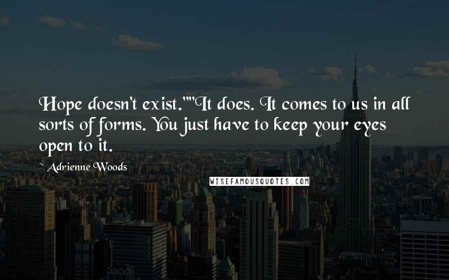 Adrienne Woods Quotes: Hope doesn't exist.""It does. It comes to us in all sorts of forms. You just have to keep your eyes open to it.
