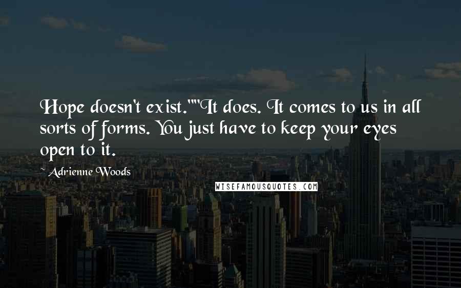 Adrienne Woods Quotes: Hope doesn't exist.""It does. It comes to us in all sorts of forms. You just have to keep your eyes open to it.