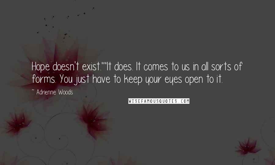 Adrienne Woods Quotes: Hope doesn't exist.""It does. It comes to us in all sorts of forms. You just have to keep your eyes open to it.