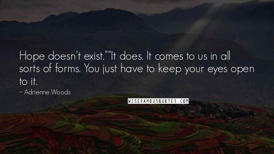 Adrienne Woods Quotes: Hope doesn't exist.""It does. It comes to us in all sorts of forms. You just have to keep your eyes open to it.