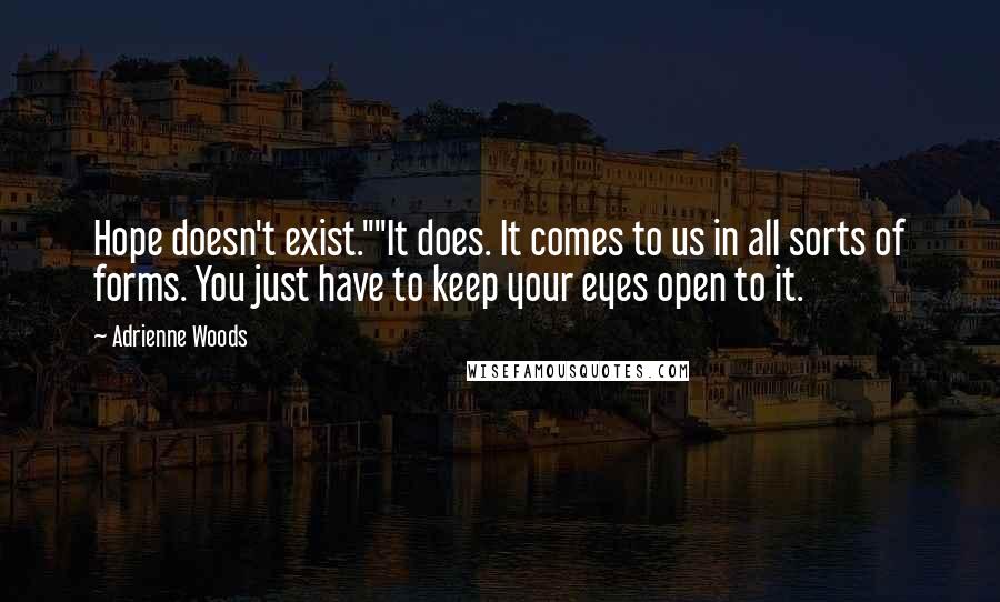 Adrienne Woods Quotes: Hope doesn't exist.""It does. It comes to us in all sorts of forms. You just have to keep your eyes open to it.