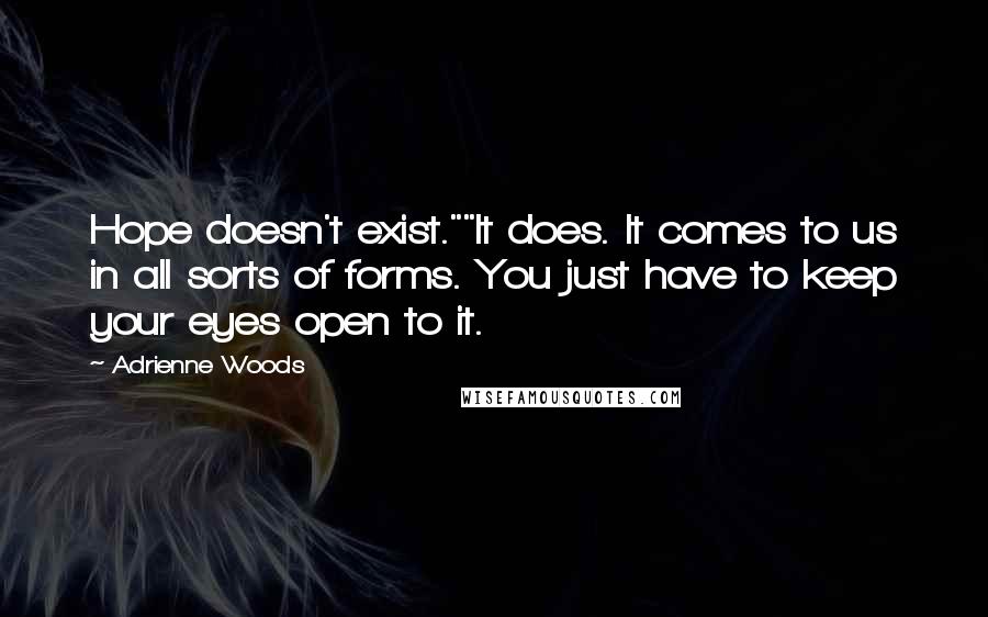 Adrienne Woods Quotes: Hope doesn't exist.""It does. It comes to us in all sorts of forms. You just have to keep your eyes open to it.