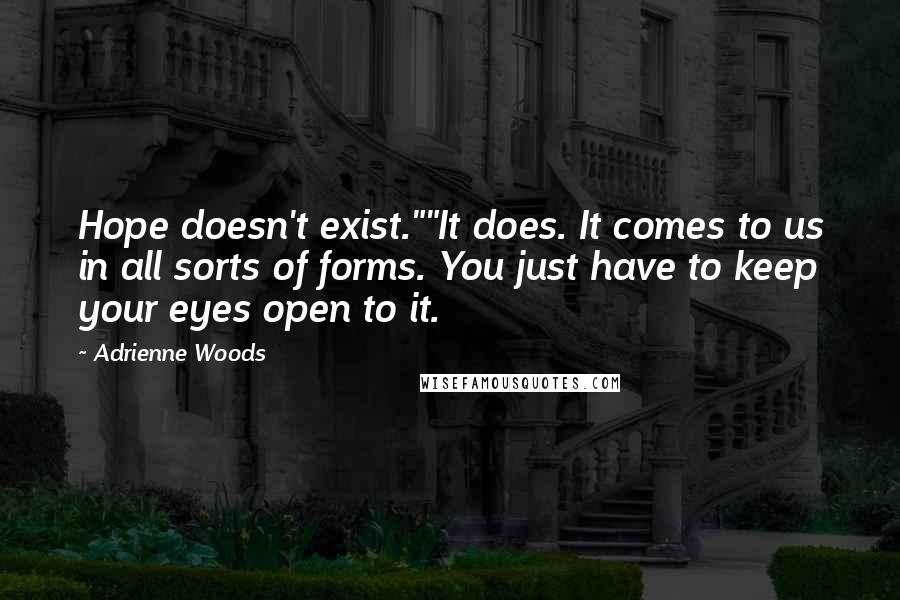 Adrienne Woods Quotes: Hope doesn't exist.""It does. It comes to us in all sorts of forms. You just have to keep your eyes open to it.