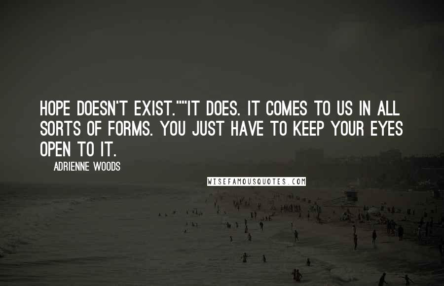 Adrienne Woods Quotes: Hope doesn't exist.""It does. It comes to us in all sorts of forms. You just have to keep your eyes open to it.