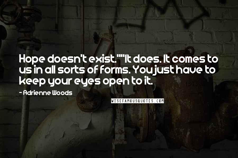 Adrienne Woods Quotes: Hope doesn't exist.""It does. It comes to us in all sorts of forms. You just have to keep your eyes open to it.