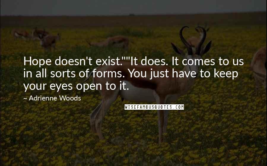 Adrienne Woods Quotes: Hope doesn't exist.""It does. It comes to us in all sorts of forms. You just have to keep your eyes open to it.