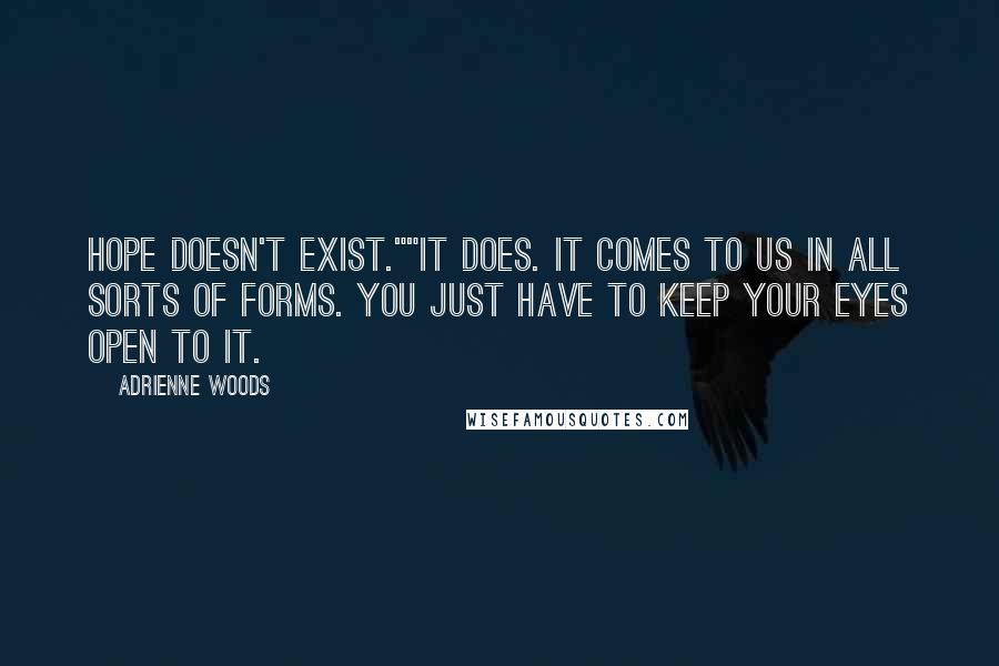 Adrienne Woods Quotes: Hope doesn't exist.""It does. It comes to us in all sorts of forms. You just have to keep your eyes open to it.