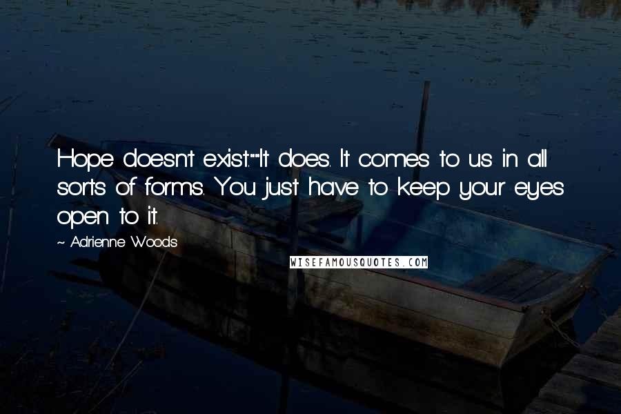 Adrienne Woods Quotes: Hope doesn't exist.""It does. It comes to us in all sorts of forms. You just have to keep your eyes open to it.