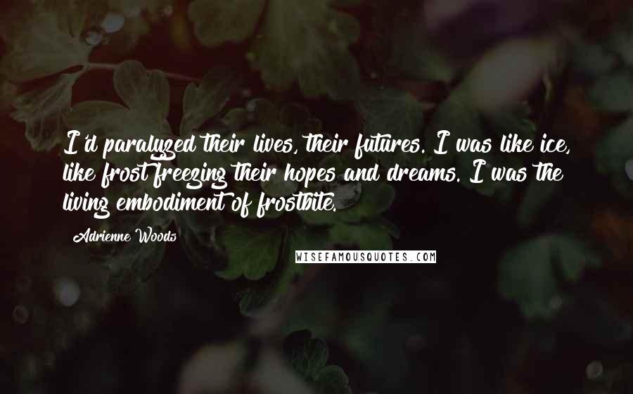Adrienne Woods Quotes: I'd paralyzed their lives, their futures. I was like ice, like frost freezing their hopes and dreams. I was the living embodiment of frostbite.