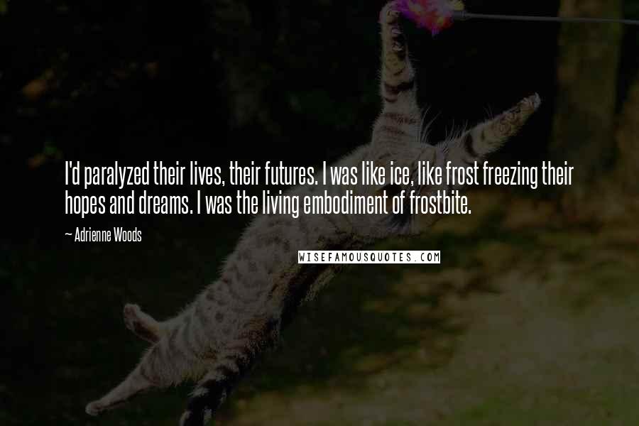 Adrienne Woods Quotes: I'd paralyzed their lives, their futures. I was like ice, like frost freezing their hopes and dreams. I was the living embodiment of frostbite.