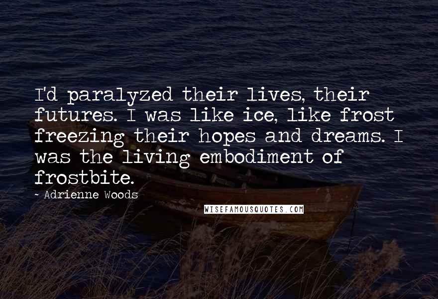 Adrienne Woods Quotes: I'd paralyzed their lives, their futures. I was like ice, like frost freezing their hopes and dreams. I was the living embodiment of frostbite.