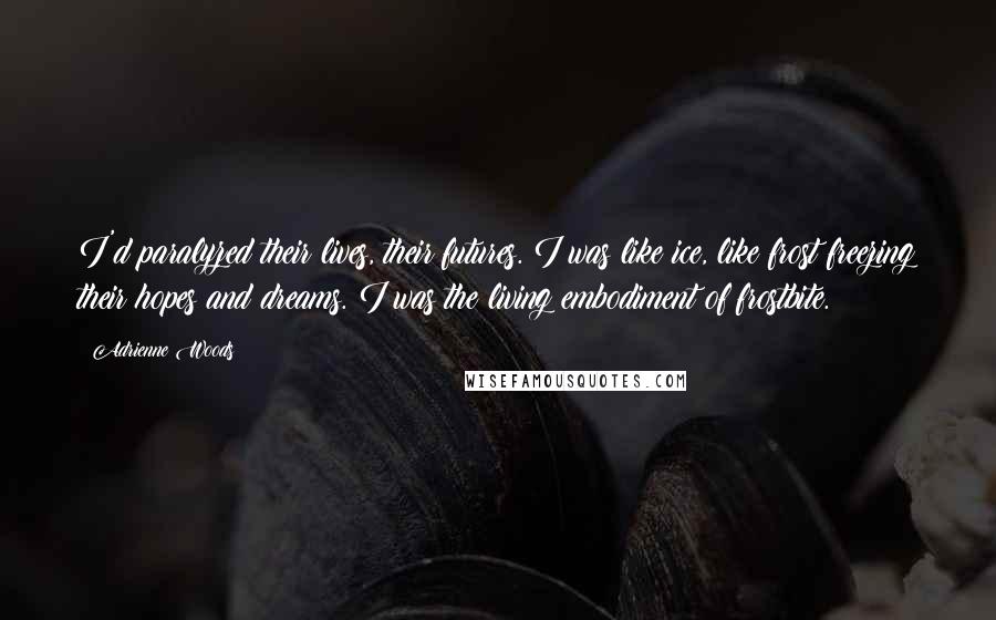 Adrienne Woods Quotes: I'd paralyzed their lives, their futures. I was like ice, like frost freezing their hopes and dreams. I was the living embodiment of frostbite.