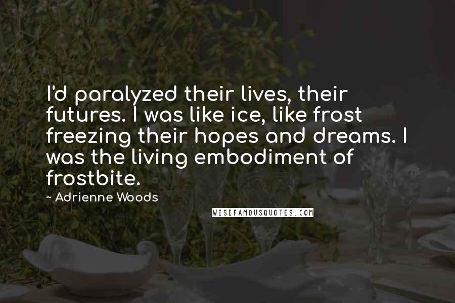 Adrienne Woods Quotes: I'd paralyzed their lives, their futures. I was like ice, like frost freezing their hopes and dreams. I was the living embodiment of frostbite.