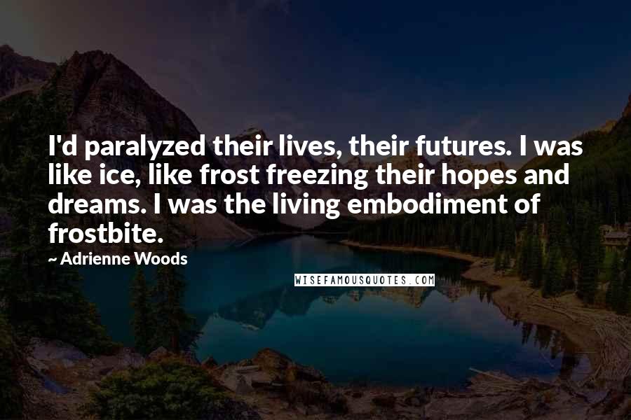 Adrienne Woods Quotes: I'd paralyzed their lives, their futures. I was like ice, like frost freezing their hopes and dreams. I was the living embodiment of frostbite.