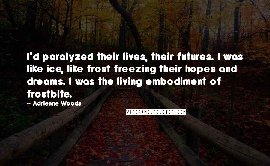 Adrienne Woods Quotes: I'd paralyzed their lives, their futures. I was like ice, like frost freezing their hopes and dreams. I was the living embodiment of frostbite.