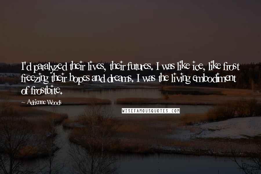 Adrienne Woods Quotes: I'd paralyzed their lives, their futures. I was like ice, like frost freezing their hopes and dreams. I was the living embodiment of frostbite.