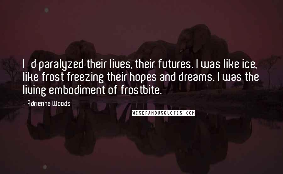 Adrienne Woods Quotes: I'd paralyzed their lives, their futures. I was like ice, like frost freezing their hopes and dreams. I was the living embodiment of frostbite.