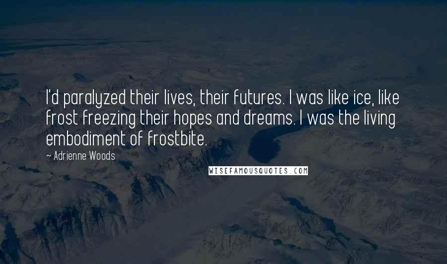 Adrienne Woods Quotes: I'd paralyzed their lives, their futures. I was like ice, like frost freezing their hopes and dreams. I was the living embodiment of frostbite.