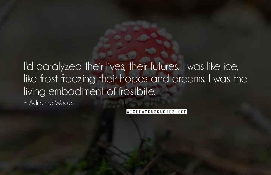 Adrienne Woods Quotes: I'd paralyzed their lives, their futures. I was like ice, like frost freezing their hopes and dreams. I was the living embodiment of frostbite.