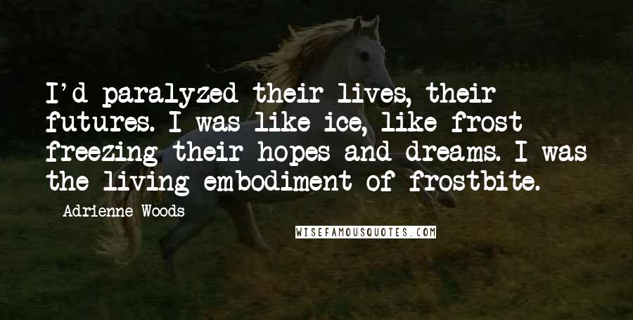Adrienne Woods Quotes: I'd paralyzed their lives, their futures. I was like ice, like frost freezing their hopes and dreams. I was the living embodiment of frostbite.