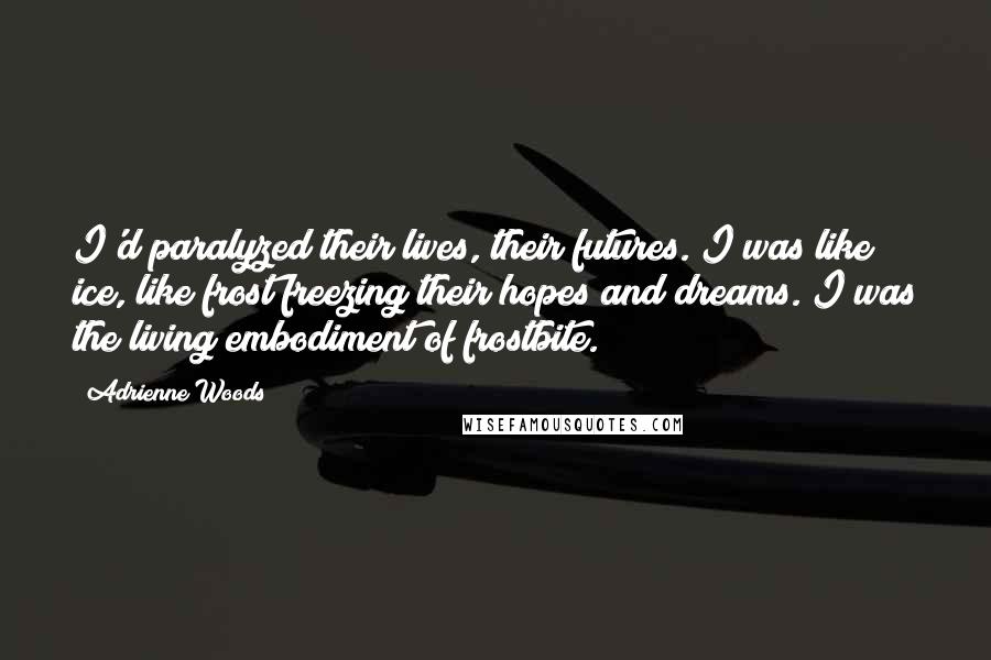Adrienne Woods Quotes: I'd paralyzed their lives, their futures. I was like ice, like frost freezing their hopes and dreams. I was the living embodiment of frostbite.
