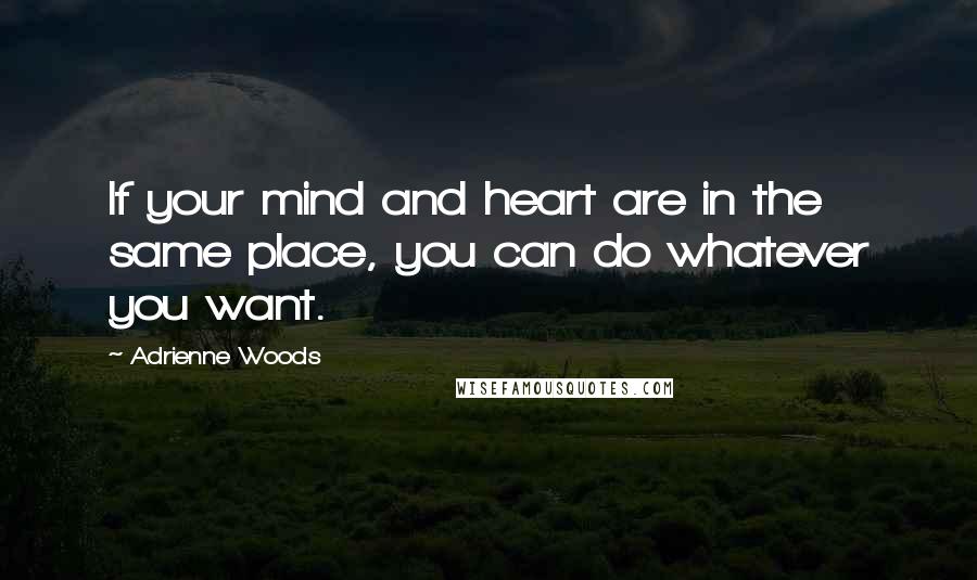 Adrienne Woods Quotes: If your mind and heart are in the same place, you can do whatever you want.