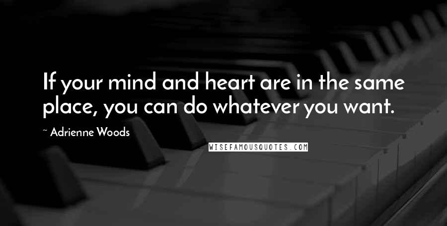 Adrienne Woods Quotes: If your mind and heart are in the same place, you can do whatever you want.