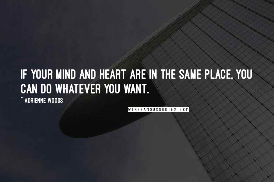 Adrienne Woods Quotes: If your mind and heart are in the same place, you can do whatever you want.