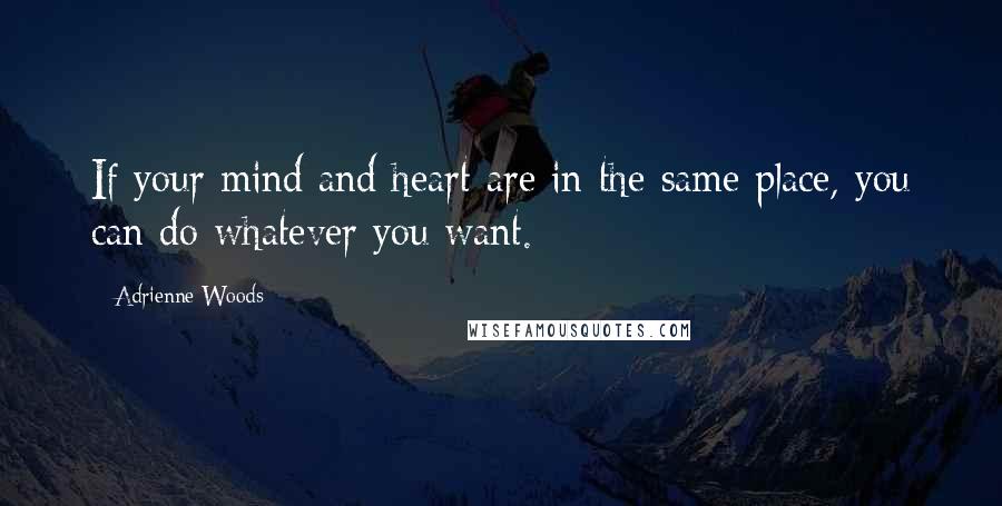 Adrienne Woods Quotes: If your mind and heart are in the same place, you can do whatever you want.