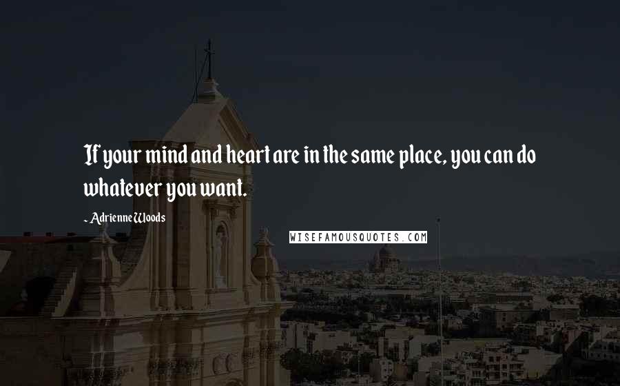 Adrienne Woods Quotes: If your mind and heart are in the same place, you can do whatever you want.