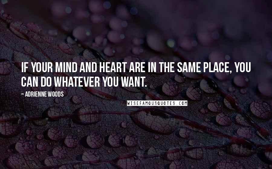 Adrienne Woods Quotes: If your mind and heart are in the same place, you can do whatever you want.