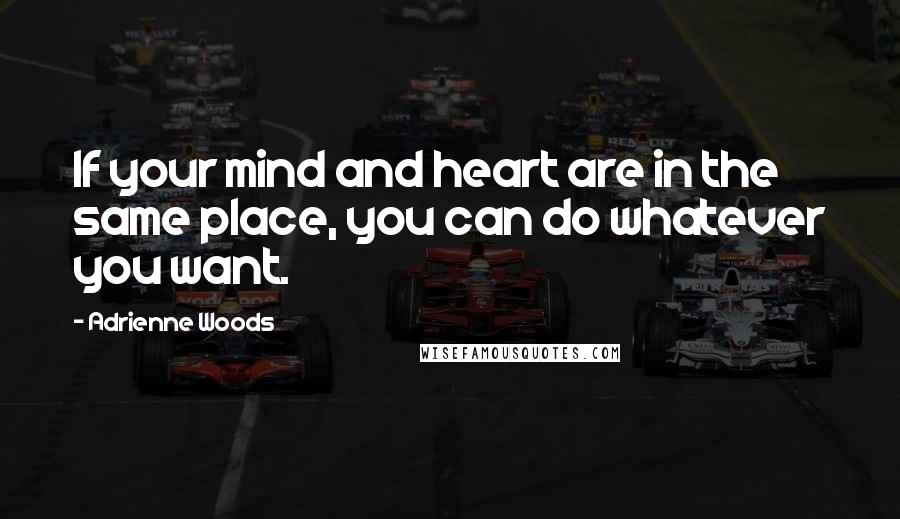 Adrienne Woods Quotes: If your mind and heart are in the same place, you can do whatever you want.